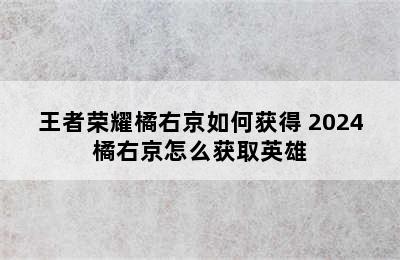 王者荣耀橘右京如何获得 2024橘右京怎么获取英雄